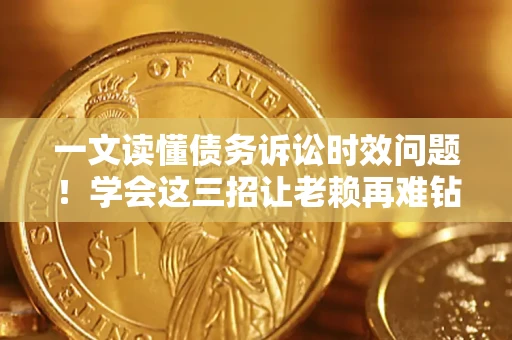 北京一文读懂债务诉讼时效问题！学会这三招让老赖再难钻空子
