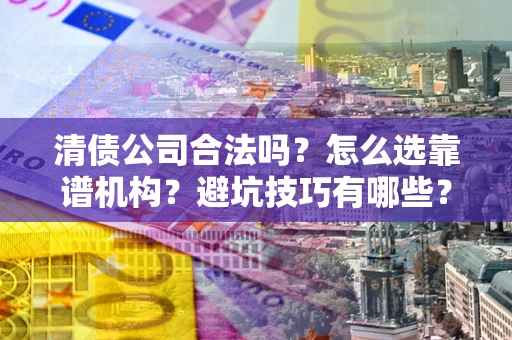 北京清债公司合法吗？怎么选靠谱机构？避坑技巧有哪些？