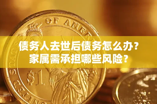 北京债务人去世后债务怎么办？家属需承担哪些风险？