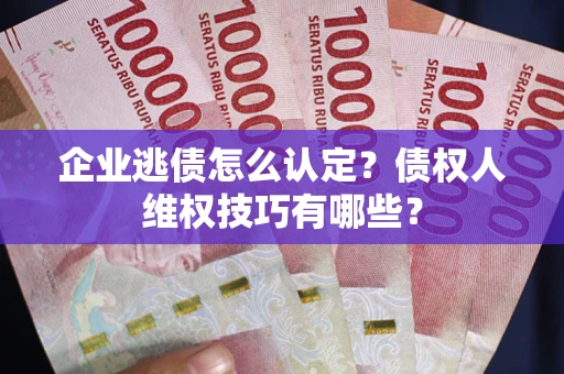 北京企业逃债怎么认定？债权人维权技巧有哪些？
