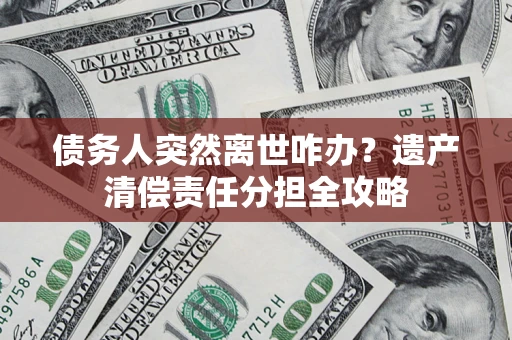 北京债务人突然离世咋办？遗产清偿责任分担全攻略