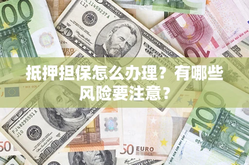 北京抵押担保怎么办理？有哪些风险要注意？