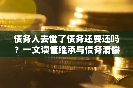 北京债务人去世了债务还要还吗？一文读懂继承与债务清偿