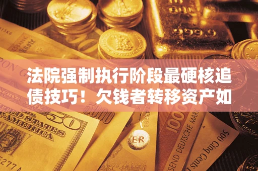北京法院强制执行阶段最硬核追债技巧！欠钱者转移资产如何破解？