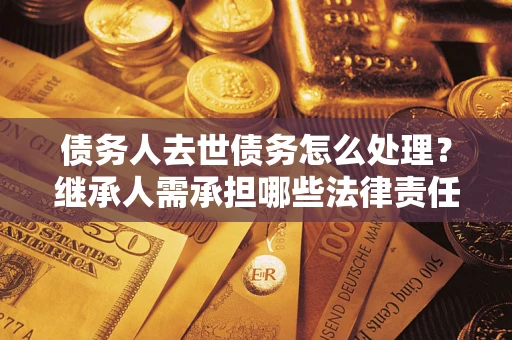 北京债务人去世债务怎么处理？继承人需承担哪些法律责任？