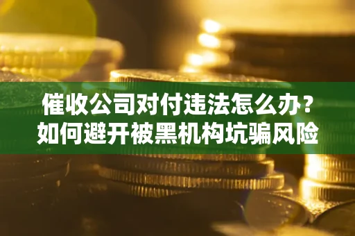 北京催收公司对付违法怎么办？如何避开被黑机构坑骗风险