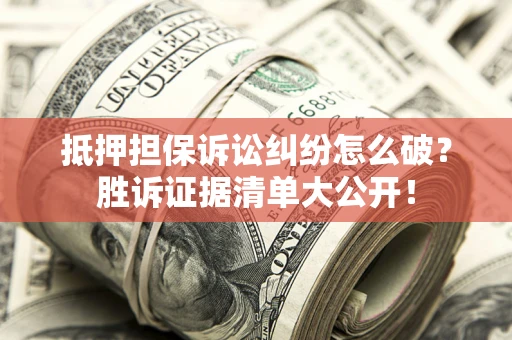 北京抵押担保诉讼纠纷怎么破？胜诉证据清单大公开！