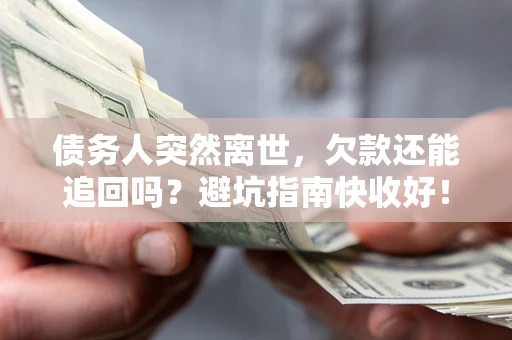 北京债务人突然离世，欠款还能追回吗？避坑指南快收好！