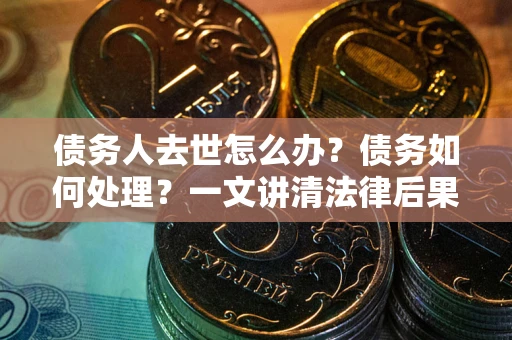 北京债务人去世怎么办？债务如何处理？一文讲清法律后果