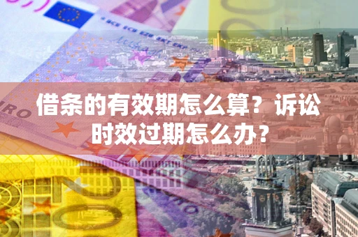 北京借条的有效期怎么算？诉讼时效过期怎么办？