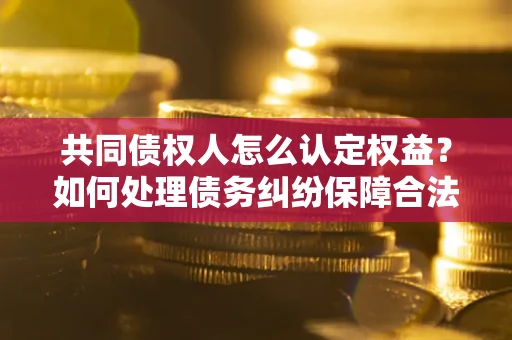 北京共同债权人怎么认定权益？如何处理债务纠纷保障合法权益？