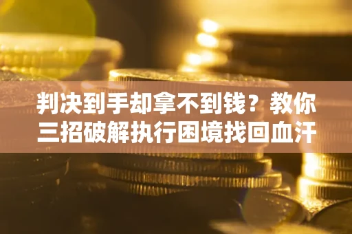 北京判决到手却拿不到钱？教你三招破解执行困境找回血汗钱