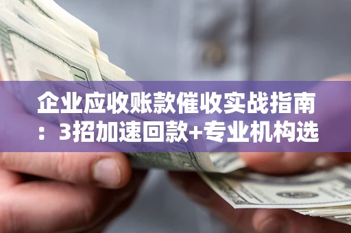北京企业应收账款催收实战指南：3招加速回款+专业机构选择避坑