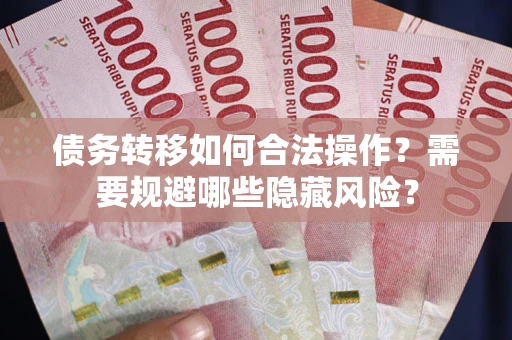 北京债务转移如何合法操作？需要规避哪些隐藏风险？