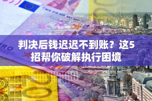 北京判决后钱迟迟不到账？这5招帮你破解执行困境