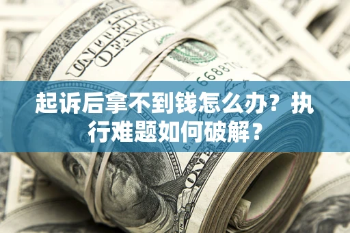 北京起诉后拿不到钱怎么办?执行难题如何破解? 北京起诉后拿不到钱怎么办?执行难题如何破解?