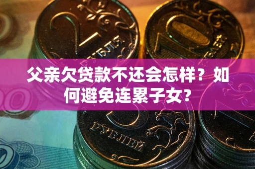 北京父亲欠贷款不还会怎样？如何避免连累子女？