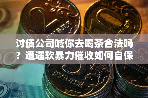 北京讨债公司喊你去喝茶合法吗？遭遇软暴力催收如何自保？