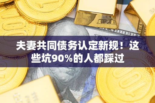北京夫妻共同债务认定新规！这些坑90%的人都踩过