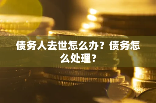 北京债务人去世怎么办？债务怎么处理？