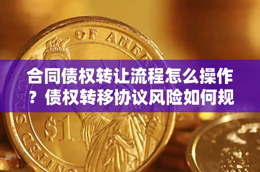北京合同债权转让流程怎么操作？债权转移协议风险如何规避？