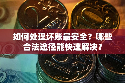 北京如何处理坏账最安全？哪些合法途径能快速解决？