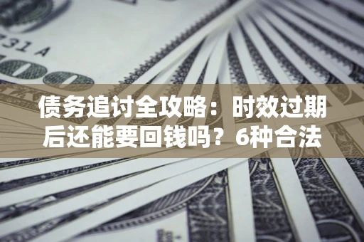 北京债务追讨全攻略：时效过期后还能要回钱吗？6种合法手段助你维权