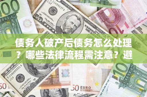 北京债务人破产后债务怎么处理？哪些法律流程需注意？避免踩坑指南
