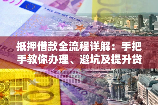 北京抵押借款全流程详解：手把手教你办理、避坑及提升贷款额度