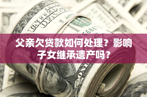 北京父亲欠贷款如何处理？影响子女继承遗产吗？