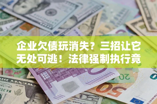北京企业欠债玩消失？三招让它无处可逃！法律强制执行竟比讨债公司还狠？