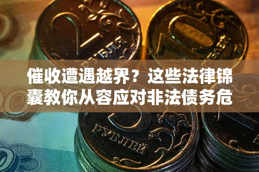 北京催收遭遇越界？这些法律锦囊教你从容应对非法债务危机