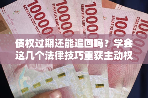 北京债权过期还能追回吗？学会这几个法律技巧重获主动权
