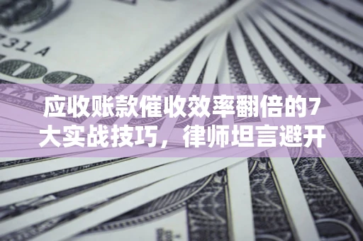 北京应收账款催收效率翻倍的7大实战技巧，律师坦言避开这些法律雷区最关键