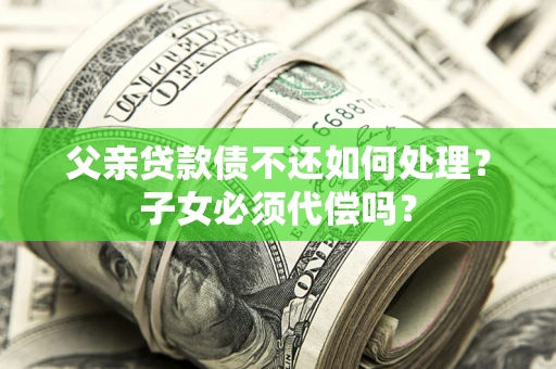 北京父亲贷款债不还如何处理？子女必须代偿吗？