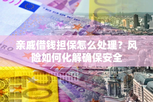 北京亲戚借钱担保怎么处理？风险如何化解确保安全