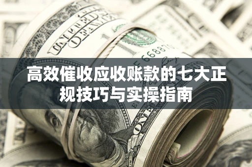 北京高效催收应收账款的七大正规技巧与实操指南