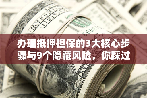 北京办理抵押担保的3大核心步骤与9个隐藏风险，你踩过哪个坑？