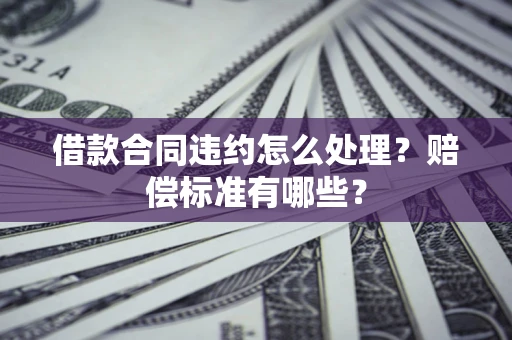 北京借款合同违约怎么处理？赔偿标准有哪些？
