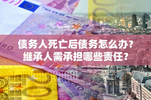 北京债务人死亡后债务怎么办？继承人需承担哪些责任？