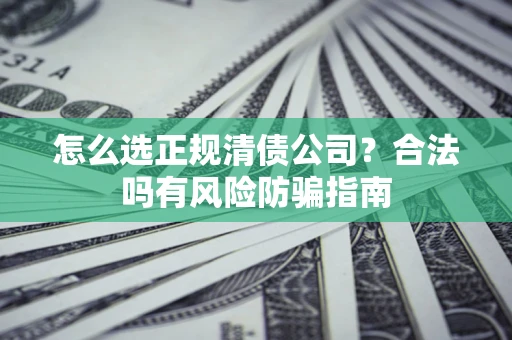 北京怎么选正规清债公司？合法吗有风险防骗指南