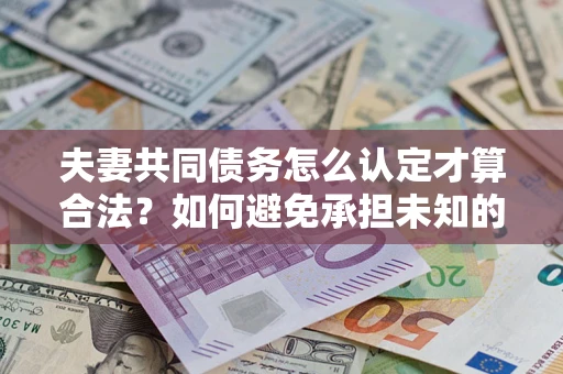 北京夫妻共同债务怎么认定才算合法？如何避免承担未知的债务风险？