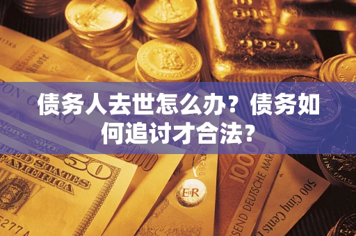 北京债务人去世怎么办？债务如何追讨才合法？