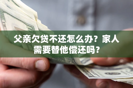 北京父亲欠贷不还怎么办？家人需要替他偿还吗？
