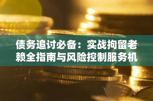 北京债务追讨必备：实战拘留老赖全指南与风险控制服务机构推荐