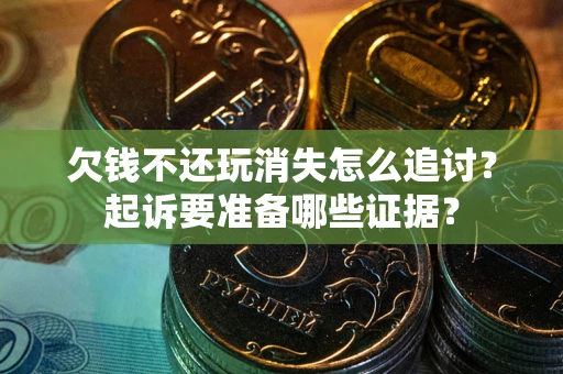 北京欠钱不还玩消失怎么追讨？起诉要准备哪些证据？