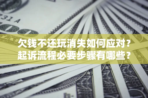 北京欠钱不还玩消失如何应对？起诉流程必要步骤有哪些？