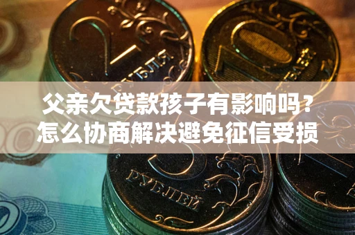 北京父亲欠贷款孩子有影响吗？怎么协商解决避免征信受损？