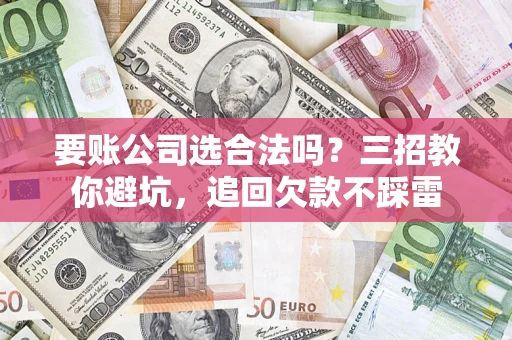 北京要账公司选合法吗？三招教你避坑，追回欠款不踩雷