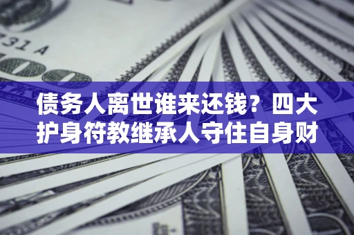 北京债务人离世谁来还钱？四大护身符教继承人守住自身财产